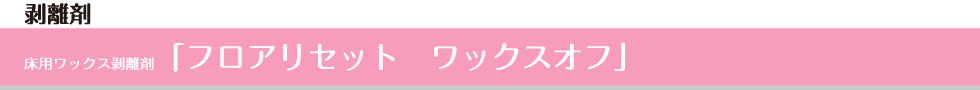 床用ワックス剥離剤「フロアリセット　ワックスオフ」